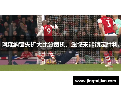 阿森纳错失扩大比分良机，遗憾未能锁定胜利。