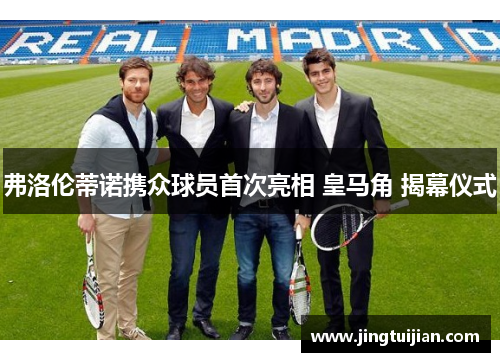 弗洛伦蒂诺携众球员首次亮相 皇马角 揭幕仪式
