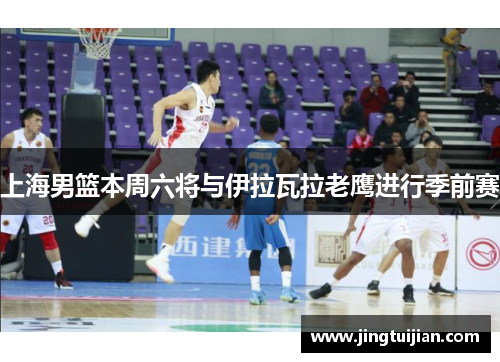上海男篮本周六将与伊拉瓦拉老鹰进行季前赛