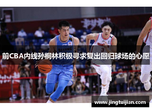 前CBA内线孙桐林积极寻求复出回归球场的心愿