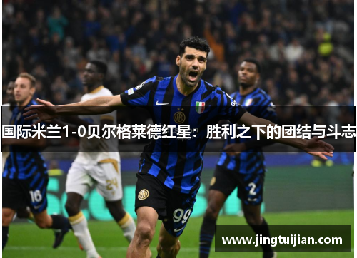 国际米兰1-0贝尔格莱德红星：胜利之下的团结与斗志